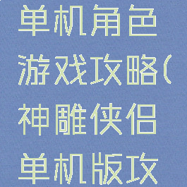 神雕侠侣单机角色游戏攻略(神雕侠侣单机版攻略)