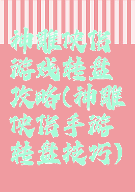 神雕侠侣游戏转盘攻略(神雕侠侣手游转盘技巧)