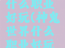 神鬼世界什么职业好玩(神鬼世界什么职业好玩点)