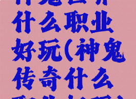 神鬼世界什么职业好玩(神鬼传奇什么职业好玩)