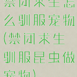 禁闭求生怎么驯服宠物(禁闭求生驯服昆虫做宠物)