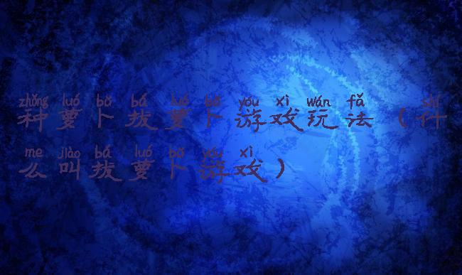 种萝卜拔萝卜游戏玩法(什么叫拔萝卜游戏)