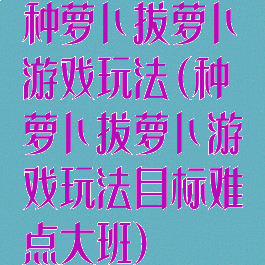 种萝卜拔萝卜游戏玩法(种萝卜拔萝卜游戏玩法目标难点大班)