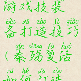 秦殇单机游戏技装备打造技巧(秦殇复活如何打造极品装备)