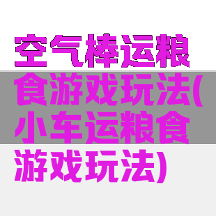 空气棒运粮食游戏玩法(小车运粮食游戏玩法)