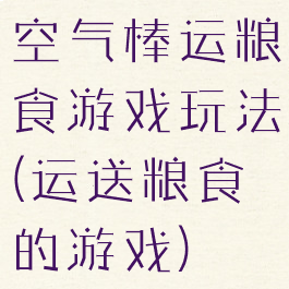 空气棒运粮食游戏玩法(运送粮食的游戏)