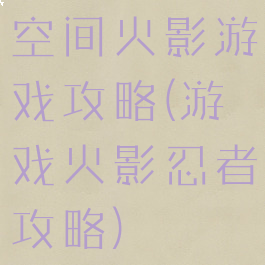 空间火影游戏攻略(游戏火影忍者攻略)