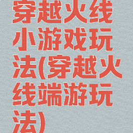 穿越火线小游戏玩法(穿越火线端游玩法)