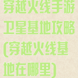 穿越火线手游卫星基地攻略(穿越火线基地在哪里)