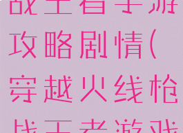 穿越火线枪战王者手游攻略剧情(穿越火线枪战王者游戏攻略)