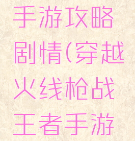 穿越火线枪战王者手游攻略剧情(穿越火线枪战王者手游攻略剧情视频)