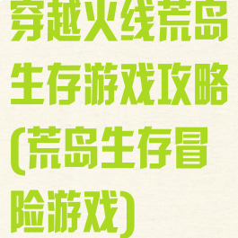 穿越火线荒岛生存游戏攻略(荒岛生存冒险游戏)