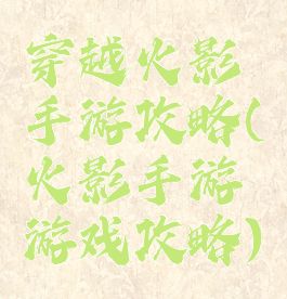 穿越火影手游攻略(火影手游游戏攻略)
