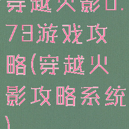 穿越火影0.73游戏攻略(穿越火影攻略系统)