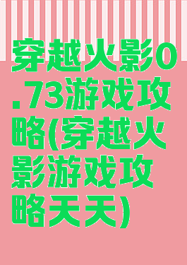 穿越火影0.73游戏攻略(穿越火影游戏攻略天天)