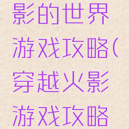 穿越到火影的世界游戏攻略(穿越火影游戏攻略天天)