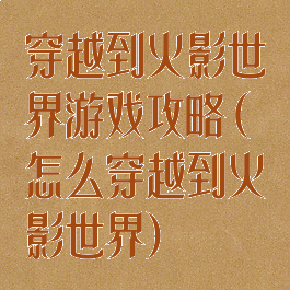 穿越到火影世界游戏攻略(怎么穿越到火影世界)