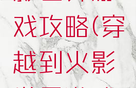 穿越到火影世界游戏攻略(穿越到火影世界游戏攻略大全)