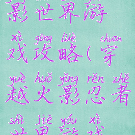穿越到火影世界游戏攻略(穿越火影忍者世界游戏攻略)
