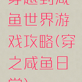 穿越到咸鱼世界游戏攻略(穿之咸鱼日常)