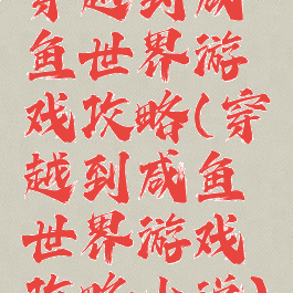 穿越到咸鱼世界游戏攻略(穿越到咸鱼世界游戏攻略小说)