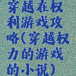 穿越在权利游戏攻略(穿越权力的游戏的小说)