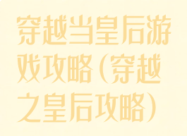 穿越当皇后游戏攻略(穿越之皇后攻略)
