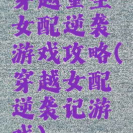 穿越重生女配逆袭游戏攻略(穿越女配逆袭记游戏)