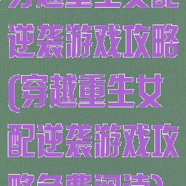 穿越重生女配逆袭游戏攻略(穿越重生女配逆袭游戏攻略免费阅读)