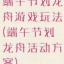 端午节划龙舟游戏玩法(端午节划龙舟活动方案)