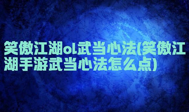 笑傲江湖ol武当心法(笑傲江湖手游武当心法怎么点)