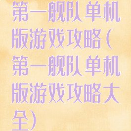 第一舰队单机版游戏攻略(第一舰队单机版游戏攻略大全)