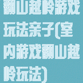 翻山越岭游戏玩法亲子(室内游戏翻山越岭玩法)