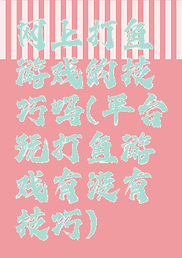网上打鱼游戏的技巧吗(平台玩打鱼游戏有没有技巧)