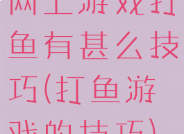网上游戏打鱼有甚么技巧(打鱼游戏的技巧)