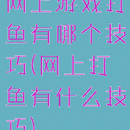 网上游戏打鱼有哪个技巧(网上打鱼有什么技巧)