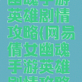 网易倩女幽魂手游英雄剧情攻略(网易倩女幽魂手游英雄剧情攻略大全)