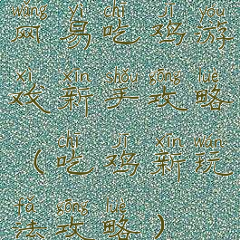 网易吃鸡游戏新手攻略(吃鸡新玩法攻略)