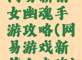 网易新倩女幽魂手游攻略(网易游戏新倩女幽魂)