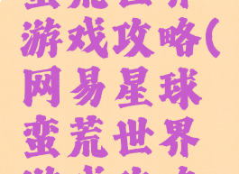 网易星球蛮荒世界游戏攻略(网易星球蛮荒世界游戏攻略大全)