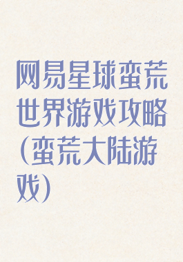 网易星球蛮荒世界游戏攻略(蛮荒大陆游戏)