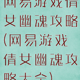 网易游戏倩女幽魂攻略(网易游戏倩女幽魂攻略大全)