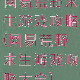 网易荒野求生游戏攻略(网易荒野求生游戏攻略大全)