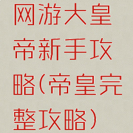 网游大皇帝新手攻略(帝皇完整攻略)