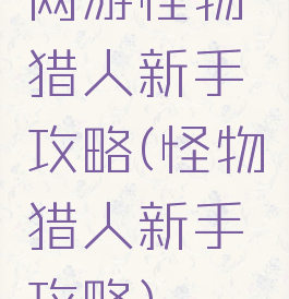 网游怪物猎人新手攻略(怪物猎人新手攻略)