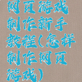 网页游戏制作新手教程(怎样制作网页游戏)