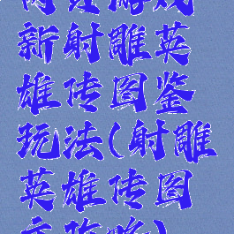 网页游戏新射雕英雄传图鉴玩法(射雕英雄传图文攻略)
