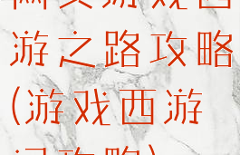 网页游戏西游之路攻略(游戏西游记攻略)