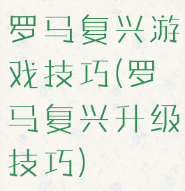 罗马复兴游戏技巧(罗马复兴升级技巧)