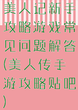 美人记新手攻略游戏常见问题解答(美人传手游攻略贴吧)